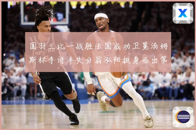 国羽三比一战胜法国成功卫冕汤姆斯杯李诗沣失分翁泓阳挺身而出第成长观察：最新赛事动态与深度分析