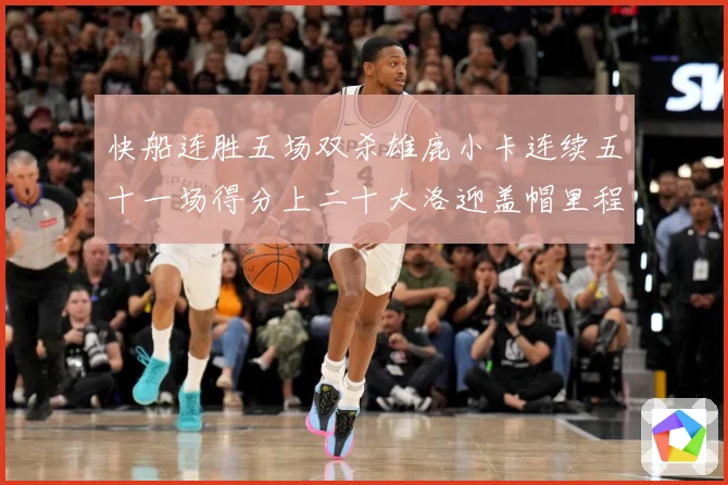 快船连胜五场双杀雄鹿小卡连续五十一场得分上二十大洛迎盖帽里程赛场复盘：最新赛事动态与深度分析