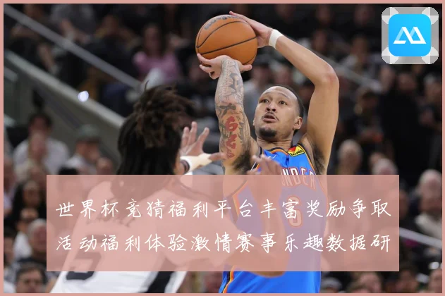 世界杯竞猜福利平台丰富奖励争取活动福利体验激情赛事乐趣数据研判：最新赛事动态与深度分析
