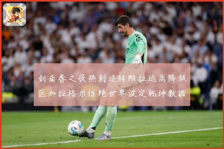 剑南春之夜热刺逆转维拉逃离降级区加拉格尔惊艳世界波定乾坤数据研判：最新赛事动态与深度分析