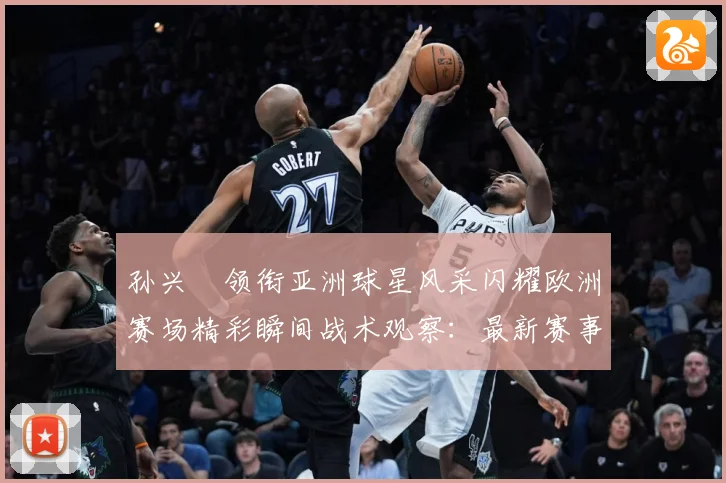 孙兴慜领衔亚洲球星风采闪耀欧洲赛场精彩瞬间战术观察：最新赛事动态与深度分析