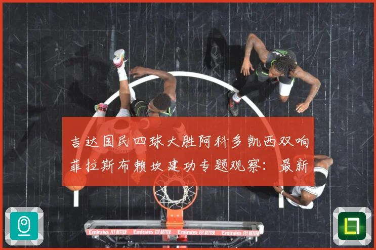 吉达国民四球大胜阿科多凯西双响菲拉斯布赖坎建功专题观察：最新赛事动态与深度分析