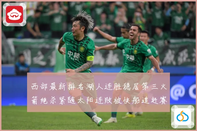 西部最新排名湖人连胜稳居第三火箭绝杀紧随太阳连败被快船追赶赛场复盘：最新赛事动态与深度分析