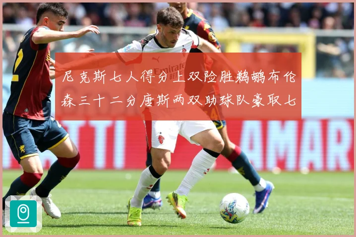 尼克斯七人得分上双险胜鹈鹕布伦森三十二分唐斯两双助球队豪取七专题观察：最新赛事动态与深度分析
