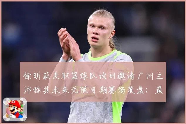 徐昕获美职篮球队试训邀请广州主帅称其未来无限可期赛场复盘：最新赛事动态与深度分析