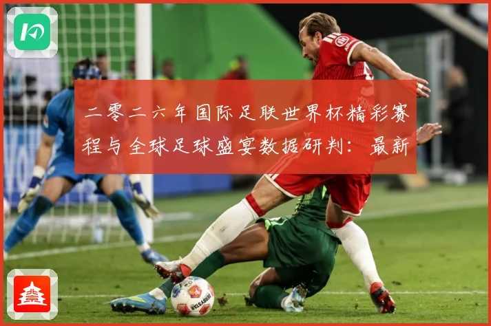 二零二六年国际足联世界杯精彩赛程与全球足球盛宴数据研判：最新赛事动态与深度分析