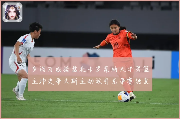多诺万成接盘北卡罗莱纳大学男篮主帅史蒂文斯主动放弃竞争赛场复盘：最新赛事动态与深度分析
