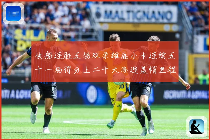 快船连胜五场双杀雄鹿小卡连续五十一场得分上二十大洛迎盖帽里程赛场复盘：最新赛事动态与深度分析