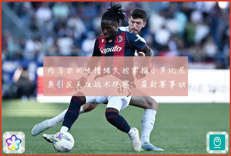 内马尔训练情绪失控掌掴小罗比尼奥引发关注战术观察：最新赛事动态与深度分析