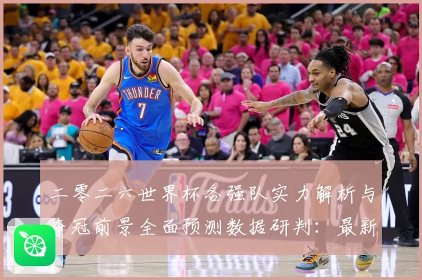 二零二六世界杯各强队实力解析与夺冠前景全面预测数据研判：最新赛事动态与深度分析