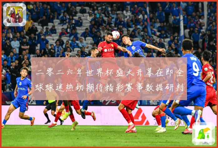 二零二六年世界杯盛大开幕在即全球球迷热切期待精彩赛事数据研判：最新赛事动态与深度分析