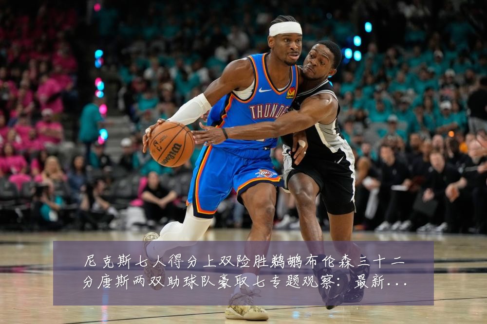 尼克斯七人得分上双险胜鹈鹕布伦森三十二分唐斯两双助球队豪取七专题观察：最新赛事动态与深度分析