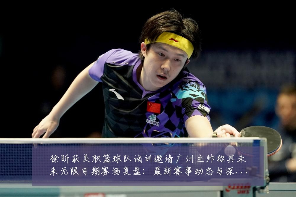 徐昕获美职篮球队试训邀请广州主帅称其未来无限可期赛场复盘:最新赛事动态与深度分析