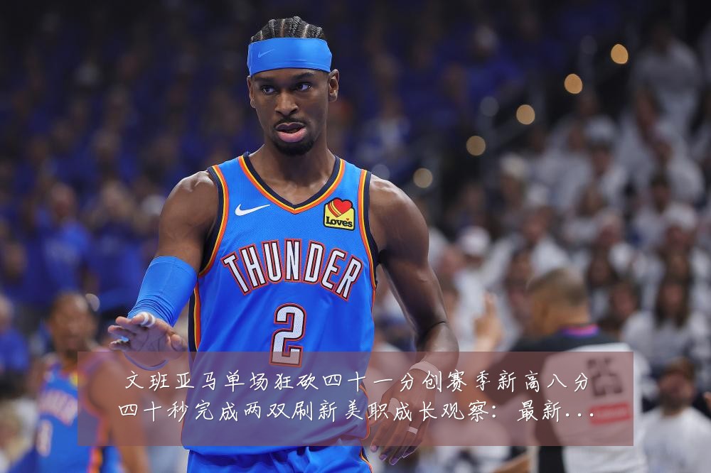 文班亚马单场狂砍四十一分创赛季新高八分四十秒完成两双刷新美职成长观察:最新赛事动态与深度分析