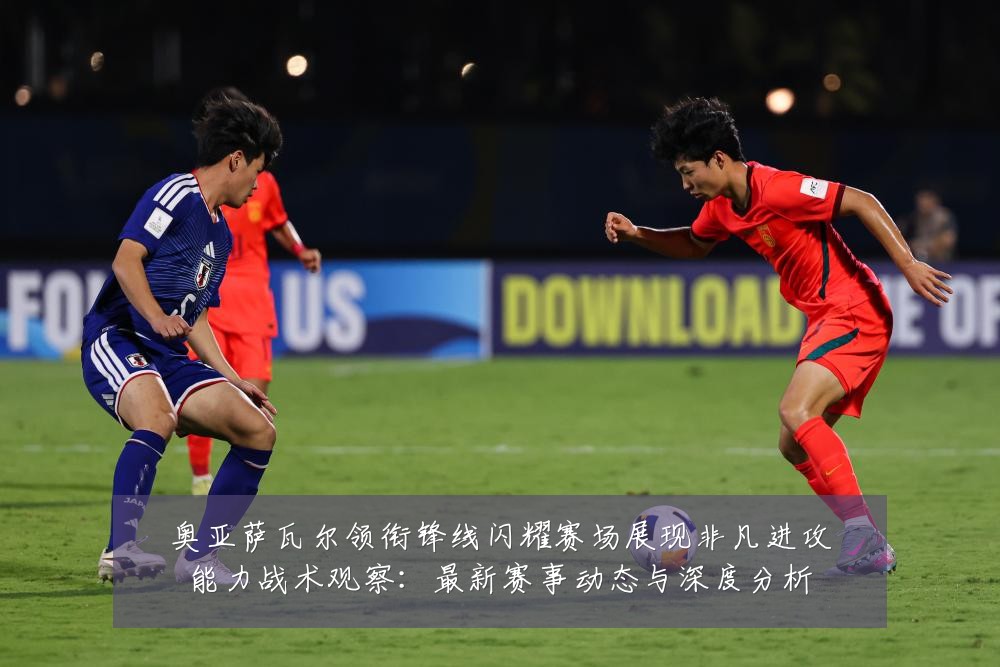 奥亚萨瓦尔领衔锋线闪耀赛场展现非凡进攻能力战术观察:最新赛事动态与深度分析