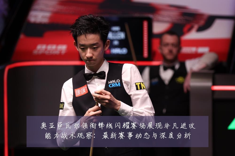 奥亚萨瓦尔领衔锋线闪耀赛场展现非凡进攻能力战术观察:最新赛事动态与深度分析