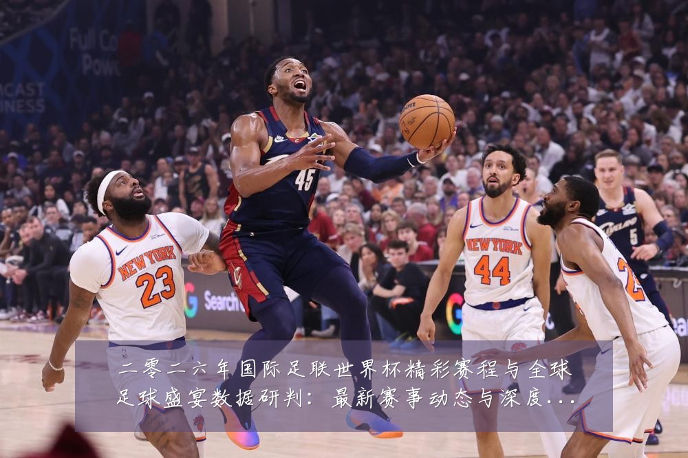 二零二六年国际足联世界杯精彩赛程与全球足球盛宴数据研判:最新赛事动态与深度分析