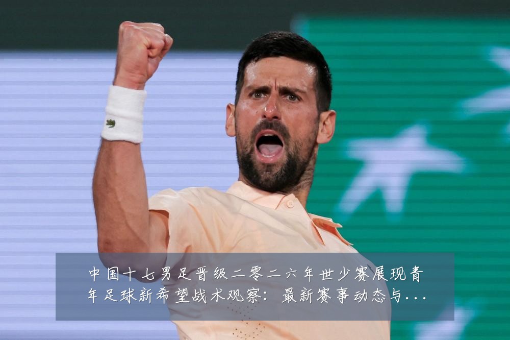 中国十七男足晋级二零二六年世少赛展现青年足球新希望战术观察:最新赛事动态与深度分析