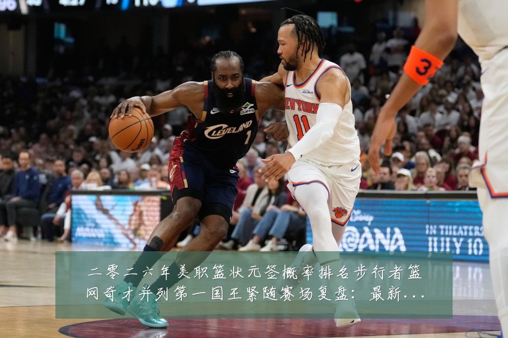 二零二六年美职篮状元签概率排名步行者篮网奇才并列第一国王紧随赛场复盘：最新赛事动态与深度分析
