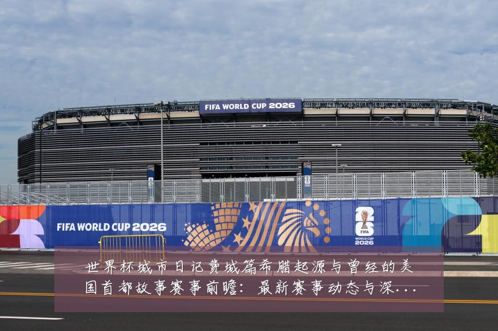 世界杯城市日记费城篇希腊起源与曾经的美国首都故事赛事前瞻:最新赛事动态与深度分析