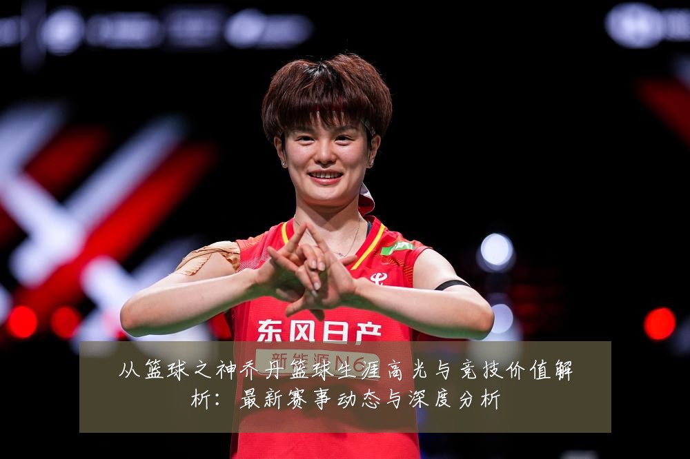 从篮球之神乔丹篮球生涯高光与竞技价值解析:最新赛事动态与深度分析
