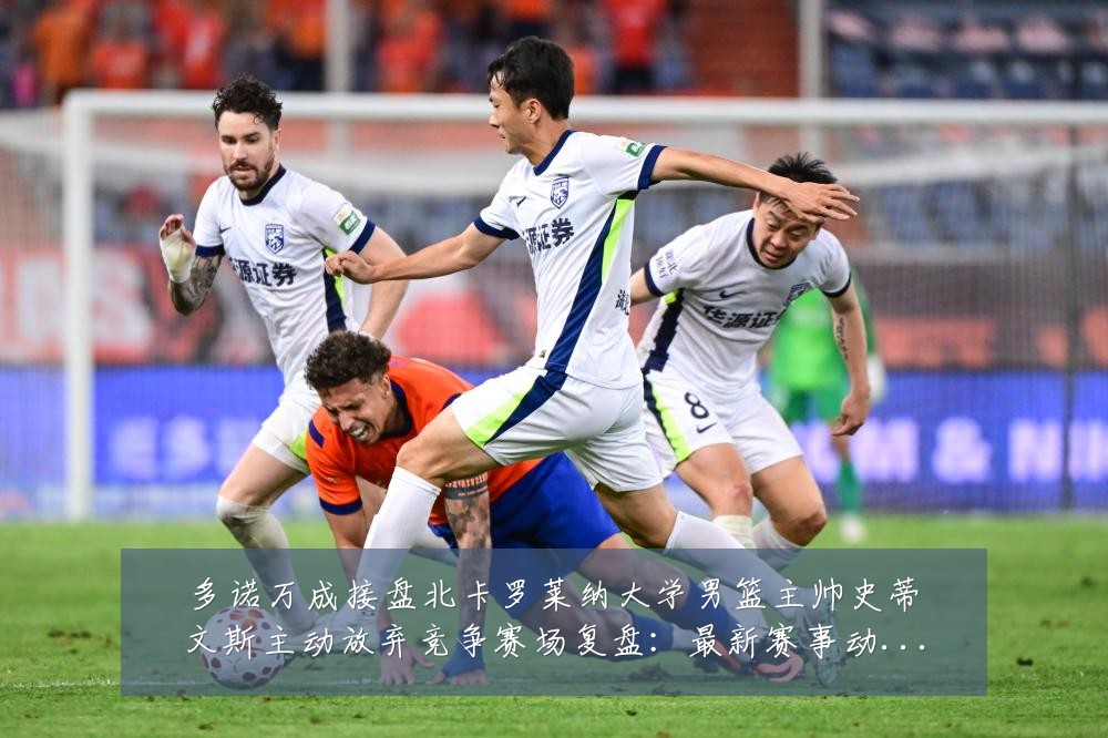 多诺万成接盘北卡罗莱纳大学男篮主帅史蒂文斯主动放弃竞争赛场复盘:最新赛事动态与深度分析