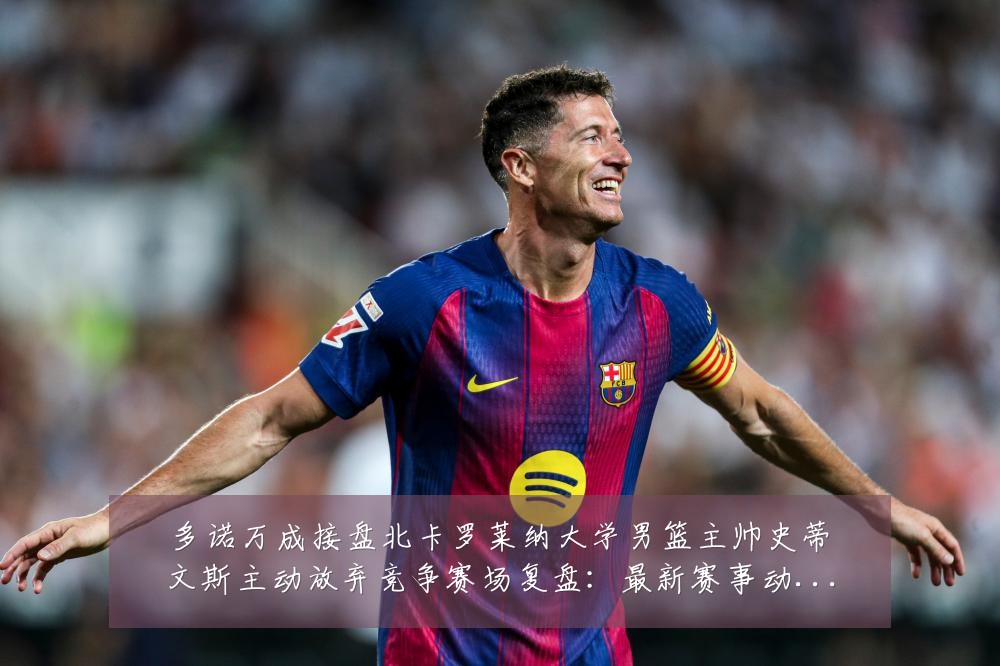 多诺万成接盘北卡罗莱纳大学男篮主帅史蒂文斯主动放弃竞争赛场复盘:最新赛事动态与深度分析