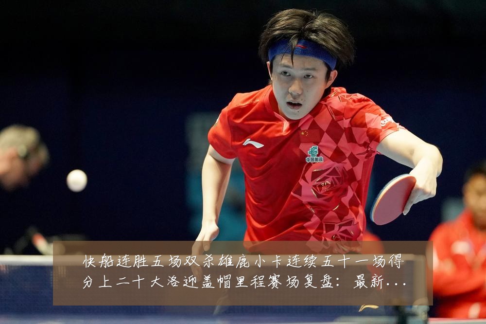 快船连胜五场双杀雄鹿小卡连续五十一场得分上二十大洛迎盖帽里程赛场复盘:最新赛事动态与深度分析