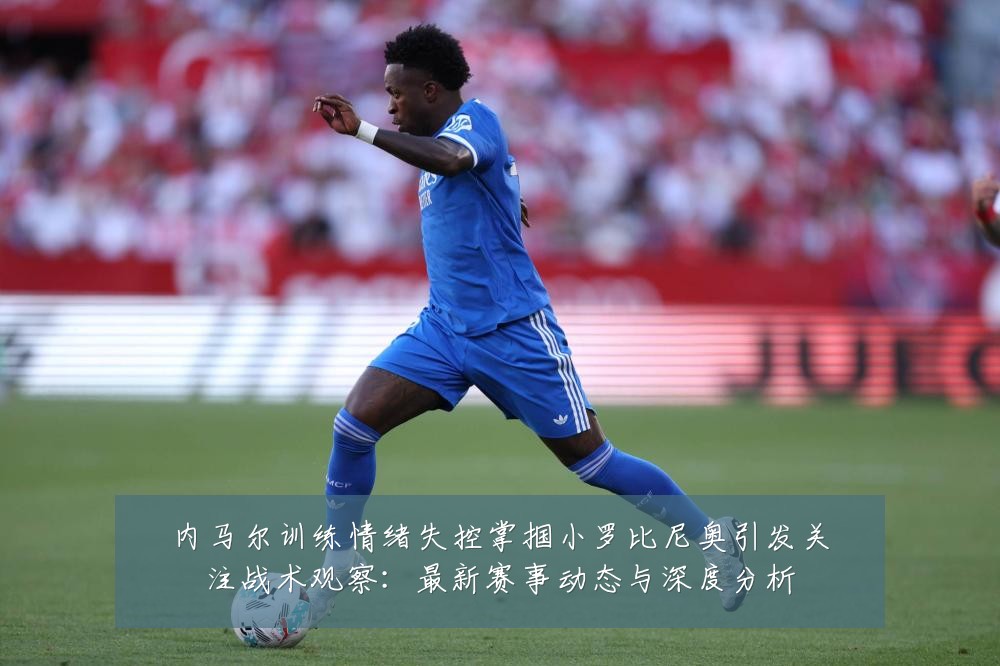 内马尔训练情绪失控掌掴小罗比尼奥引发关注战术观察:最新赛事动态与深度分析