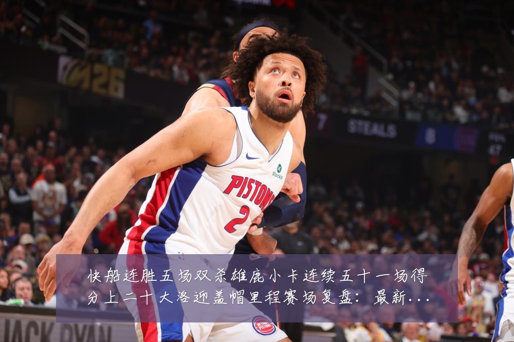 快船连胜五场双杀雄鹿小卡连续五十一场得分上二十大洛迎盖帽里程赛场复盘:最新赛事动态与深度分析